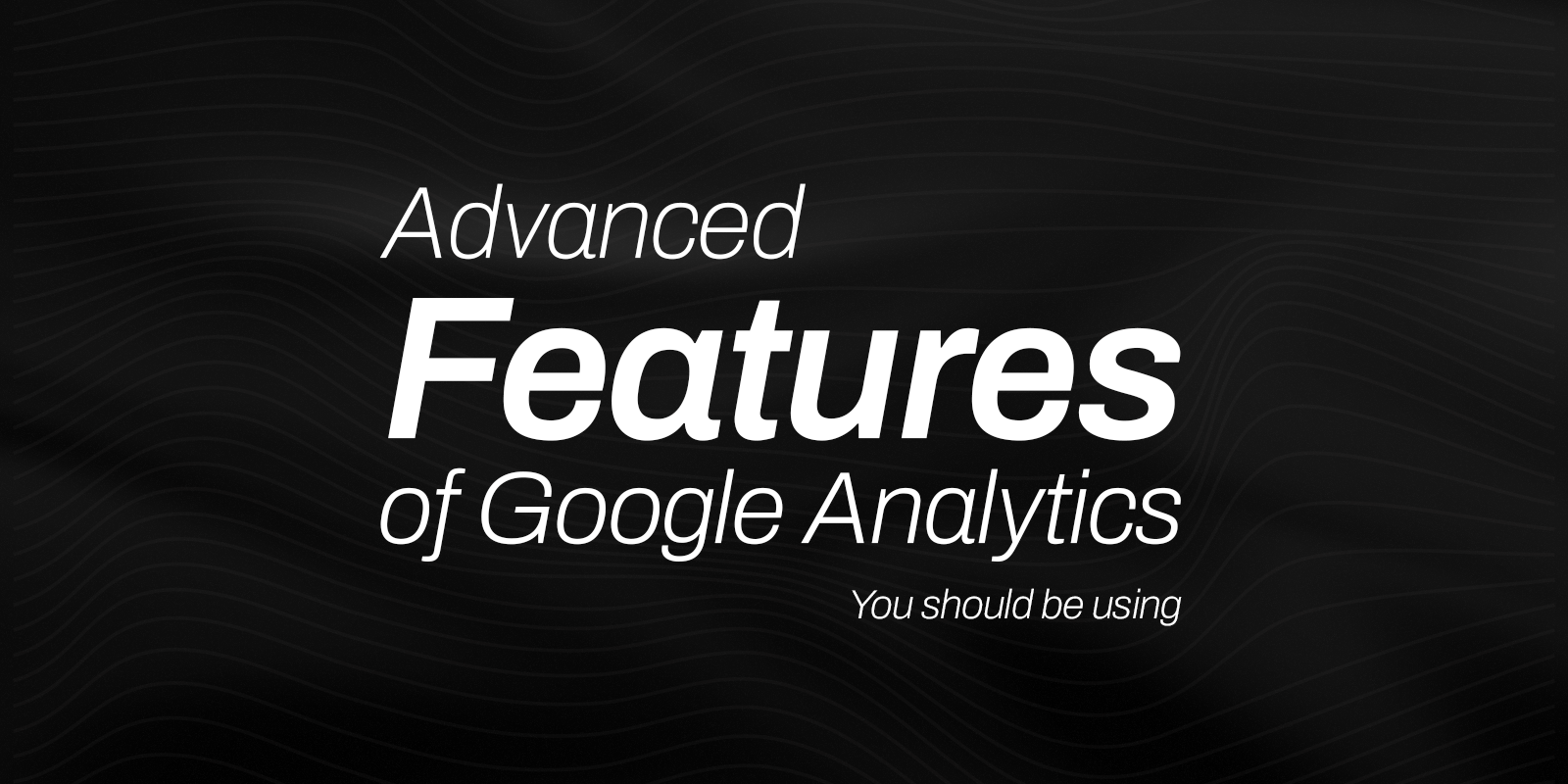 Google Analytics Advanced Features You Should Be Using
