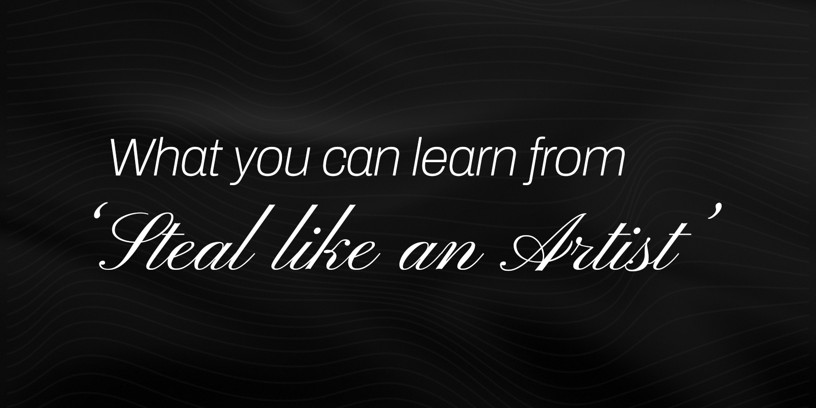 What You Can Learn from Steal Like an Artist